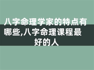 八字命理学家的特点有哪些,八字命理课程最好的人