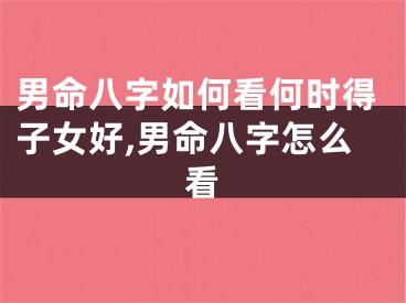 男命八字如何看何时得子女好,男命八字怎么看