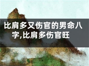 比肩多又伤官的男命八字,比肩多伤官旺