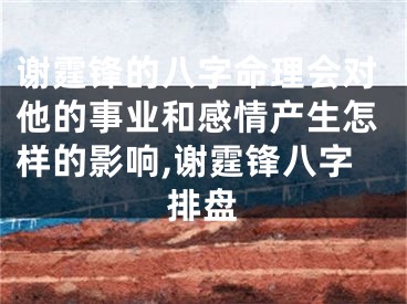 谢霆锋的八字命理会对他的事业和感情产生怎样的影响,谢霆锋八字排盘