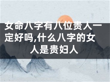女命八字有八位贵人一定好吗,什么八字的女人是贵妇人
