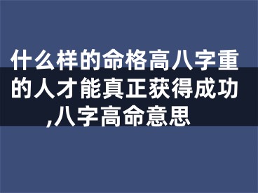 什么样的命格高八字重的人才能真正获得成功,八字高命意思