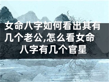 女命八字如何看出其有几个老公,怎么看女命八字有几个官星