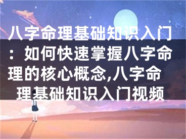 八字命理基础知识入门：如何快速掌握八字命理的核心概念,八字命理基础知识入门视频