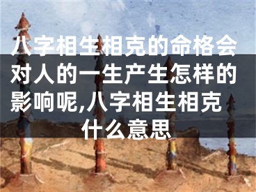 八字相生相克的命格会对人的一生产生怎样的影响呢,八字相生相克什么意思