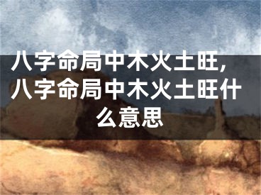 八字命局中木火土旺,八字命局中木火土旺什么意思