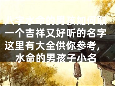 八字水命的男孩如何取一个吉祥又好听的名字这里有大全供你参考,水命的男孩子小名