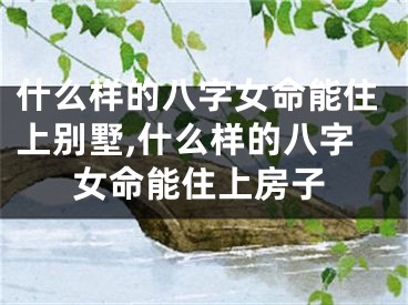 什么样的八字女命能住上别墅,什么样的八字女命能住上房子