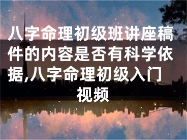 八字命理初级班讲座稿件的内容是否有科学依据,八字命理初级入门视频