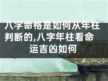 八字命格是如何从年柱判断的,八字年柱看命运吉凶如何