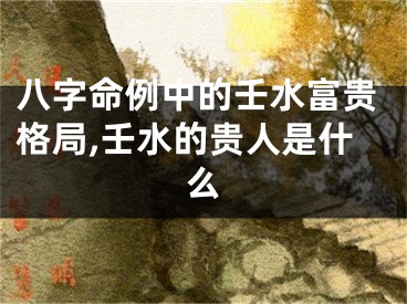 八字命例中的壬水富贵格局,壬水的贵人是什么