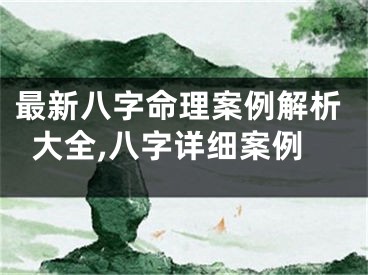 最新八字命理案例解析大全,八字详细案例