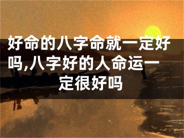 好命的八字命就一定好吗,八字好的人命运一定很好吗