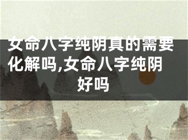 女命八字纯阴真的需要化解吗,女命八字纯阴好吗