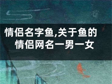 情侣名字鱼,关于鱼的情侣网名一男一女