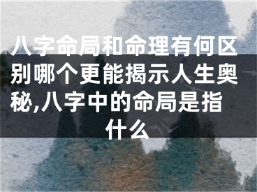 八字命局和命理有何区别哪个更能揭示人生奥秘,八字中的命局是指什么