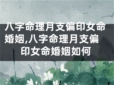 八字命理月支偏印女命婚姻,八字命理月支偏印女命婚姻如何