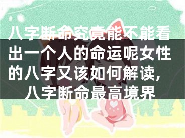 八字断命究竟能不能看出一个人的命运呢女性的八字又该如何解读,八字断命最高境界