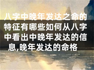 八字中晚年发达之命的特征有哪些如何从八字中看出中晚年发达的信息,晚年发达的命格