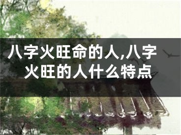 八字火旺命的人,八字火旺的人什么特点