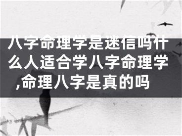 八字命理学是迷信吗什么人适合学八字命理学,命理八字是真的吗