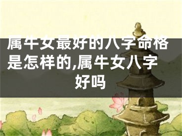 属牛女最好的八字命格是怎样的,属牛女八字好吗