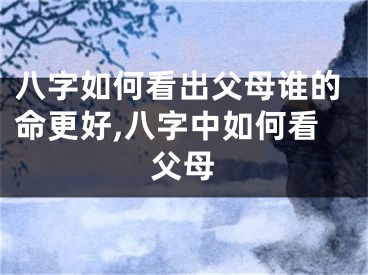 八字如何看出父母谁的命更好,八字中如何看父母