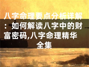 八字命理要点分析详解：如何解读八字中的财富密码,八字命理精华全集