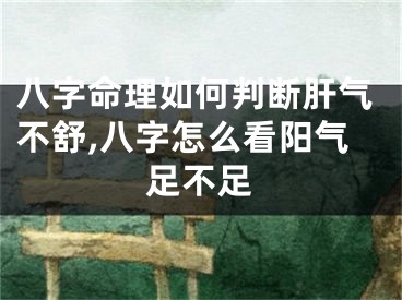 八字命理如何判断肝气不舒,八字怎么看阳气足不足