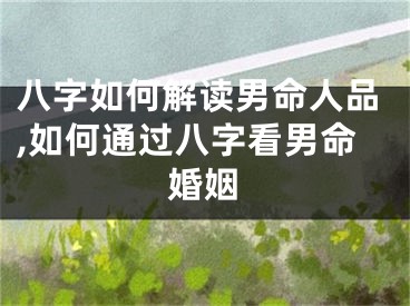 八字如何解读男命人品,如何通过八字看男命婚姻