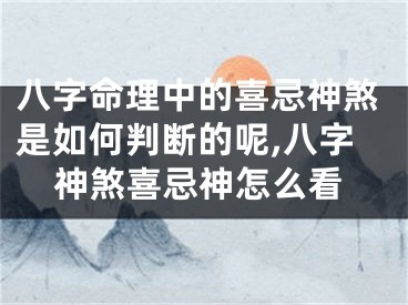 八字命理中的喜忌神煞是如何判断的呢,八字神煞喜忌神怎么看