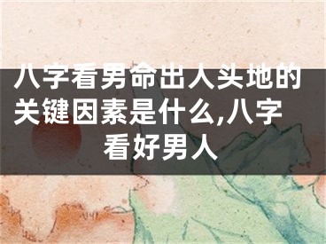 八字看男命出人头地的关键因素是什么,八字看好男人