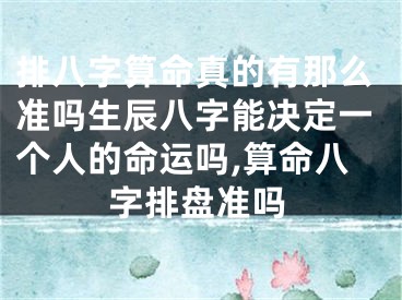 排八字算命真的有那么准吗生辰八字能决定一个人的命运吗,算命八字排盘准吗
