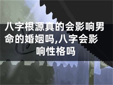 八字根源真的会影响男命的婚姻吗,八字会影响性格吗