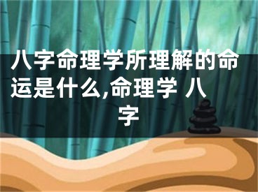 八字命理学所理解的命运是什么,命理学 八字