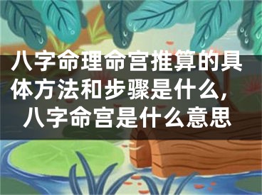 八字命理命宫推算的具体方法和步骤是什么,八字命宫是什么意思
