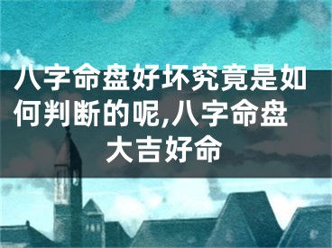 八字命盘好坏究竟是如何判断的呢,八字命盘大吉好命