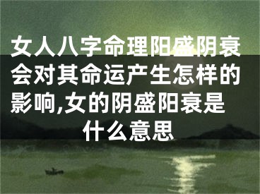 女人八字命理阳盛阴衰会对其命运产生怎样的影响,女的阴盛阳衰是什么意思