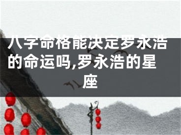 八字命格能决定罗永浩的命运吗,罗永浩的星座