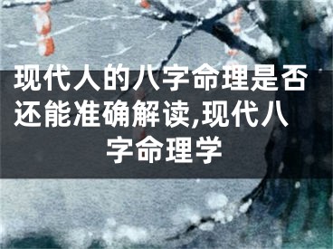 现代人的八字命理是否还能准确解读,现代八字命理学