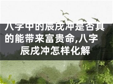 八字中的辰戌冲是否真的能带来富贵命,八字辰戌冲怎样化解