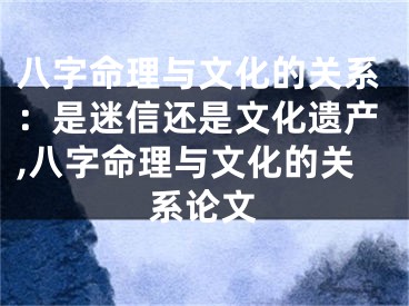 八字命理与文化的关系：是迷信还是文化遗产,八字命理与文化的关系论文