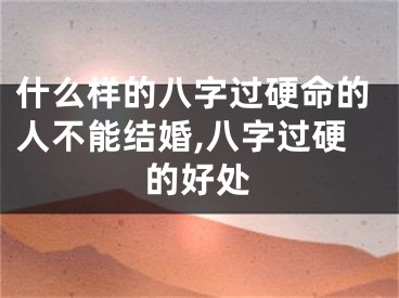 什么样的八字过硬命的人不能结婚,八字过硬的好处
