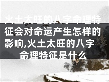 火土太旺的八字命理特征会对命运产生怎样的影响,火土太旺的八字命理特征是什么