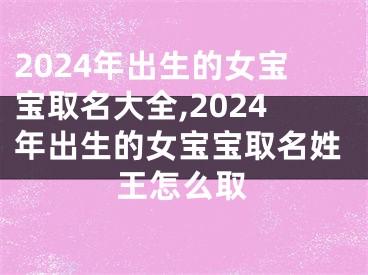 2024年出生的女宝宝取名大全,2024年出生的女宝宝取名姓王怎么取