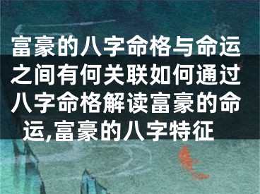 富豪的八字命格与命运之间有何关联如何通过八字命格解读富豪的命运,富豪的八字特征