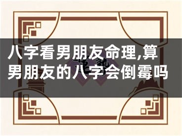 八字看男朋友命理,算男朋友的八字会倒霉吗