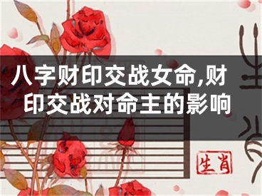 八字财印交战女命,财印交战对命主的影响