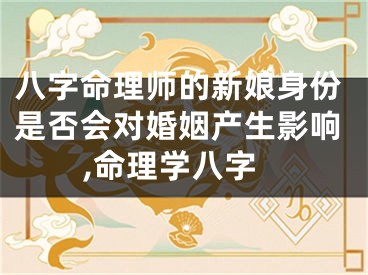 八字命理师的新娘身份是否会对婚姻产生影响,命理学八字