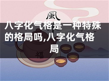八字化气格是一种特殊的格局吗,八字化气格局